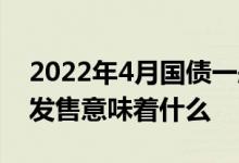 2022年4月国债一般什么时候发行 国债暂停发售意味着什么
