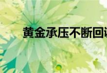 黄金承压不断回调 日内金价底部在哪