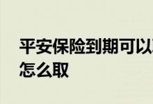 平安保险到期可以取吗 平安保险儿童险到期怎么取