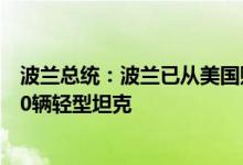波兰总统：波兰已从美国购买250辆坦克计划从韩国购买300辆轻型坦克