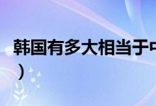 韩国有多大相当于中国哪里（韩国有多大面积）
