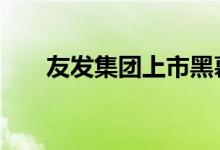 友发集团上市黑幕 友发集团上市了吗