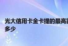 光大信用卡金卡提的最高额度 光大信用卡金卡额度一次提高多少