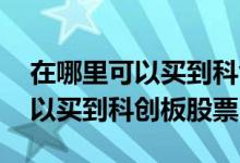 在哪里可以买到科创板的指数基金 在哪里可以买到科创板股票