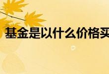 基金是以什么价格买入的 基金是以什么买入