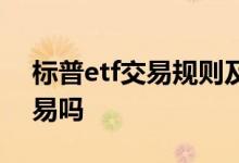 标普etf交易规则及费用 标普etf白天可以交易吗