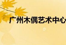 广州木偶艺术中心（广州木偶艺术中心）
