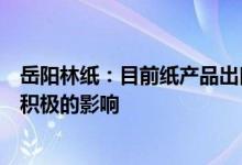 岳阳林纸：目前纸产品出口量同比大幅增加给公司业绩带来积极的影响