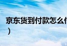 京东货到付款怎么付钱（支付方式有哪些可选）