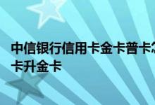 中信银行信用卡金卡普卡怎么样 求问中信银行信用卡如何普卡升金卡