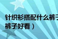 针织衫搭配什么裤子好看男（针织衫搭配什么裤子好看）