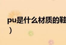 pu是什么材质的鞋子（pu是什么材质的鞋子）