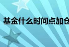 基金什么时间点加仓 基金是几点前可以加仓