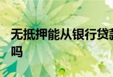 无抵押能从银行贷款吗? 无抵押能从银行贷款吗