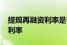 提现再融资利率是否更高2021年兑现再融资利率