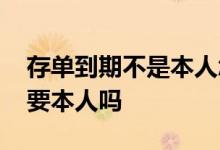 存单到期不是本人怎么转存 存款到期转存需要本人吗
