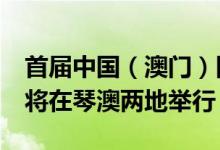 首届中国（澳门）国际高品质消费博览会9月将在琴澳两地举行