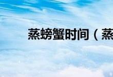蒸螃蟹时间（蒸螃蟹需要多长时间）