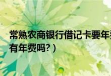 常熟农商银行借记卡要年费吗（常熟农商银行信用卡挂失还有年费吗?）