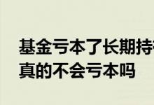 基金亏本了长期持有会回本吗 长期持有基金真的不会亏本吗