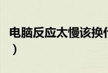电脑反应太慢该换什么（电脑反应太慢怎么办）