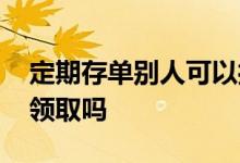 定期存单别人可以打钱吗 定期存单别人可以领取吗