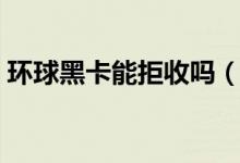 环球黑卡能拒收吗（会不会收取其它的费用）