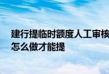 建行提临时额度人工审核能通过吗 建行多久能提临时额度 怎么做才能提