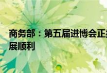商务部：第五届进博会正按照原定计划稳步推进各项工作进展顺利