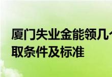 厦门失业金能领几个月 2022年厦门失业金领取条件及标准 