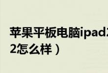 苹果平板电脑ipad2价格（苹果平板电脑ipad2怎么样）