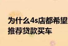 为什么4s店都希望贷款买车 为什么4s店极力推荐贷款买车