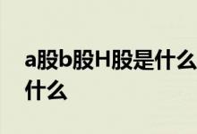 a股b股H股是什么意思 a股b股h股的含义是什么 