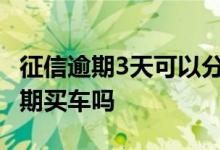 征信逾期3天可以分期买车吗 征信不好可以分期买车吗
