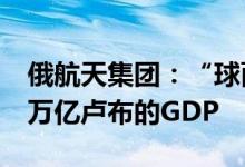 俄航天集团：“球面”集群项目可以创造2.4万亿卢布的GDP