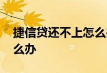 捷信贷还不上怎么办 捷信贷了款还不起了怎么办