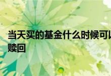 当天买的基金什么时候可以看到 当天买的基金什么时候可以赎回
