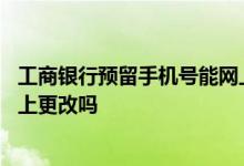 工商银行预留手机号能网上更改吗 工商银行预留手机号能网上更改吗