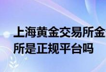 上海黄金交易所金条今日价格 上海黄金交易所是正规平台吗
