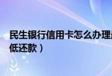 民生银行信用卡怎么办理最低还款（民生银行信用卡如何最低还款）