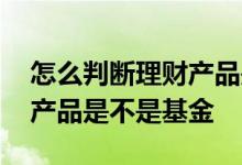 怎么判断理财产品是不是代销 怎么判断理财产品是不是基金
