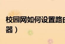 校园网如何设置路由器（校园网如何设置路由器）