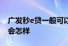 广发秒e贷一般可以贷多少 广发e秒贷不还款会怎样