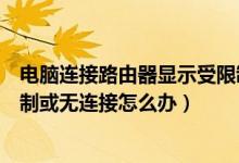 电脑连接路由器显示受限制或无连接（路由器本地连接受限制或无连接怎么办）