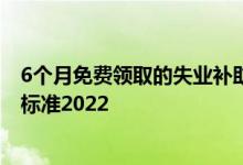 6个月免费领取的失业补助金怎么领 失业补助金领取条件及标准2022 