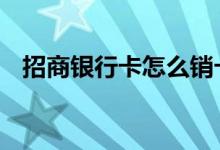 招商银行卡怎么销卡 招商银行以卡办卡吗