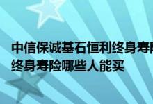 中信保诚基石恒利终身寿险怎么样 中信保诚开门红基石恒利终身寿险哪些人能买