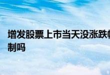增发股票上市当天没涨跌幅限制 股票增发当天会有涨跌幅限制吗