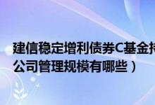 建信稳定增利债券C基金持仓了哪些债券（2020年基金所属公司管理规模有哪些）