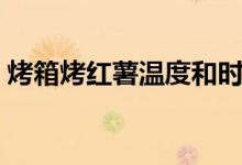 烤箱烤红薯温度和时间（烤箱烤红薯的做法）